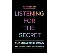 Listening for the Secret: The Grateful Dead and the Politics of Improvisation: 1 (Studies in the Grateful Dead)