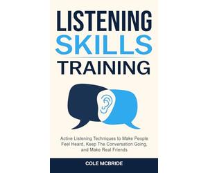 Listening Skills Training: Active Listening Techniques to Make People Feel Heard, Keep The Conversation Going, and Make Real Friends (Communication Skills)