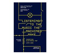 Listening to the Music the Machines Make : Inventing Electronic Pop 1978-1983