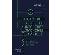 Listening to the Music the Machines Make - Inventing Electronic Pop 1978 to 1983