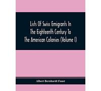 Lists Of Swiss Emigrants In The Eighteenth Century To The American Colonies (Volume I)