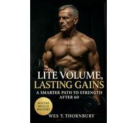 Lite Volume, Lasting Gains: A Smarter Path to Strength After 60: Sustainable Strength, Joint-Safe Workouts, and Balanced Training for Lifelong ... ... Training for Men in Their 40s, 50s, and 60s)