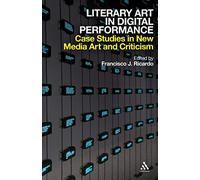 Literary Art in Digital Performance: Case Studies in New Media Art and Criticism