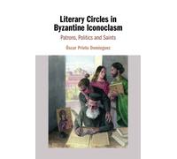Literary Circles in Byzantine Iconoclasm: Patrons, Politics and Saints