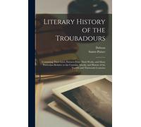 Literary History of the Troubadours : Containing Their Lives, Extracts From Their Works, and Many Particulars Relative to the Customs, Morals, and History of the Twelfth and Thirteenth Centuries