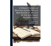 Literary Papers of William Austin, With a Biographical Sketch by His Son, James Walker Austin