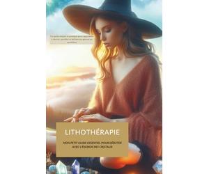 LITHOTHÉRAPIE : MON PETIT GUIDE ESSENTIEL POUR DÉBUTER AVEC L'ÉNERGIE DES CRISTAUX: Un guide simple et pratique pour apprendre à choisir, purifier et utiliser tes pierres au quotidien