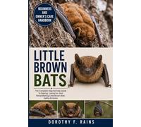LITTLE BROWN BATS: The Complete Step-By-Step Guide To Raising, Caring For, And Rehabilitating Little Brown Bats Safely At Home