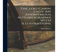 Little Brown The Log-Cabin Lady An Anonymous Autobiography With Illustrations Little Brown Multicolor