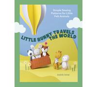 Little Bunny Travels the World : Simple Sewing Patterns for Little Felt Animals