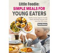 Little Foodie Simple Meals for Young Eaters: Healthy snacks, beginner-friendly meals, and family favorites with more than 200 recipes