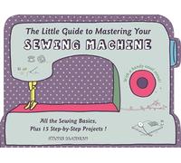 Little Guide to Mastering Your Seweing Machine: All the Sewing Basics, Plus 15 Step-by-Step Projects