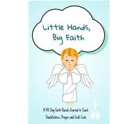 Little Hands, Big Faith: Christian Gratitude Journal for Kids A 90-Day Faith-Based Journal to Teach Thankfulness, Prayer, and God’s Love