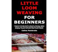 Little Loom Weaving for Beginners: A Beginner-Friendly Guide to Warping, Weaving, Adding Texture, Color Planning, Finishing, and Crafting Wall Hangings, Coasters and Other Small Textile Projects