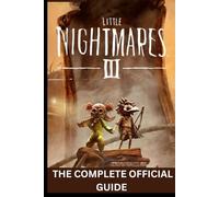 LITTLE NIGHTMARES III: THE COMPLETE OFFICIAL GUIDE Step-by-Step Walkthroughs, Puzzle Solutions, Stealth Tactics, Collectible Secrets, and Expert Tips to Survive the Nightmare