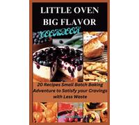 LITTLE OVEN, BIG FLAVOR COOKBOOK: 20 Recipes Small Batch Baking Adventures to satisfy your cravings with Less Waste