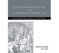 Little Prayer Book, 1522, and A Simple Way to Pray, 1535: The Annotated Luther Study Edition