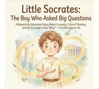 Little Socrates: The Boy Who Asked Big Questions: A Beautifully Illustrated Story About Curiosity, Critical Thinking, and the Courage to Ask ‘Why?’ - ... 6-10 (Curious Kids Meet Great Philosophers)
