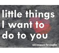 Little Things I Want To Do To You Sex Coupons For Couples: A Sexy & Adventurous Valentine's Day, Anniversary, Christmas, Or Birthday Intimacy Gift For ... And Fill In The Blanks For Him And For Her