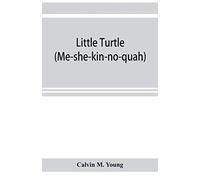 Little Turtle (Me-she-kin-no-quah): the great chief of the Miami Indian nation; being a sketch of his life together with that of Wm. Wells and some noted descendants