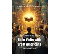 Little Visits with Great Americans By Orison Swett Marden (Illustrated & Annotated): Success Secrets from the Minds of Innovators & Leaders