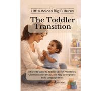 Little Voices Big Futures - The Toddler Transition: A Parent’s Guide to Toddler Speech Milestones, Communication Delays, and Play Strategies to Build Language Skills