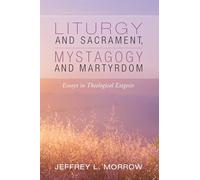 Liturgy and Sacrament, Mystagogy and Martyrdom: Essays in Theological Exegesis