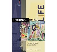Liturgy as a Way of Life: Embodying the Arts in Christian Worship (The Church and Postmodern Culture)