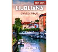 LIUBLIANA GUÍA DE VIAJE 2025-2026: Descubre la capital verde de Eslovenia con consejos locales, lugares emblemáticos, rincones ocultos y excursiones de un día