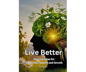 Live Better: Practical Ideas for Happiness, Balance and Growth