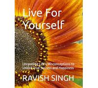 Live For Yourself: Unraveling Life’s Misconceptions to Unlock True Success and Happiness