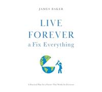 Live Forever & Fix Everything: A Practical Plan for a Future That Works for Everyone