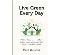 Live Green Every Day: 100 Easy Actions to Save Money, Reduce Waste, and Build an Eco Friendly Home