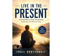 Live in the Present: Practical Ways to Stop Overthinking and Enjoy the Moment Fully