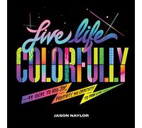 Live Life Colorfully: 99 Ideas to Add Joy, Positivity, and Creativity to Your Life