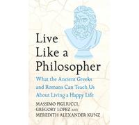 Live Like A Philosopher : What the Ancient Greeks and Romans Can Teach Us About Living a Happy Life
