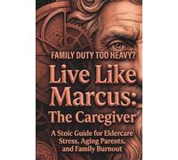 Live Like Marcus: The Stoic Caregiver: A Stoic Guide for Eldercare Stress, Aging Parents, and Family Burnout