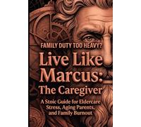Live Like Marcus: The Stoic Caregiver: A Stoic Guide for Eldercare Stress, Aging Parents, and Family Burnout