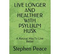 LIVE LONGER AND HEALTHIER WITH PSYLLIUM HUSK: A Natural Way To Live Better