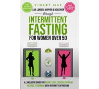 LIVE LONGER, HAPPIER & HEALTHIER THROUGH INTERMITTENT FASTING FOR WOMEN OVER 50: All Inclusive Guide for Weight Loss, Exercise Tips and Recipes to Combine With Intermittent Fasting