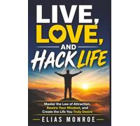 Live, Love, and Hack Life: Master the Law of Attraction, Rewire Your Mindset, and Create the Life You Truly Desire