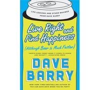 Live Right and Find Happiness (Although Beer is Much Faster): Life Lessons and Other Ravings from Dave Barry
