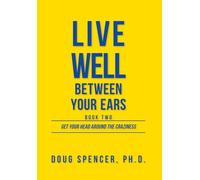 Live Well Between Your Ears: Get Your Head Around The Craziness