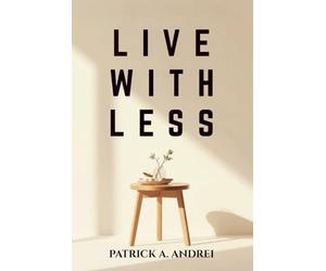 Live With Less: A Practical Guide to Declutter Your Mind, Simplify Your Space, and Build a Calm, Focused Life Through Minimalist Living