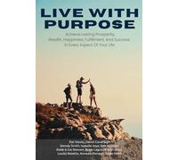 Live With Purpose: Achieve Lasting Prosperity, Wealth, Happiness, Fulfillment, And Success in Every Aspect of Your Life