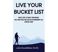 Live Your Bucket List: Simple Steps to Ignite Your Dreams, Face Your Fears and Lead an Extraordinary Life, Starting Today