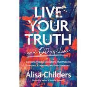 Live Your Truth (and Other Lies): Exposing Popular Deceptions That Make Us Anxious, Exhausted, and Self-Obsessed (No Series Linked)