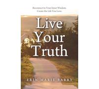 Live Your Truth: Reconnect to Your Inner Wisdom. Create the Life You Love.