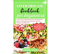 LIVER DISEASE COOKBOOK FOR BEGINNERS: Learn How to Make Delicious and Nutritious Meals to Manage Liver Disorder with 50+ Recipes and Meal Plan