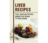 Liver Recipes: Tried, Tested And Perfectly Adapted Liver Recipes For Home Cooking